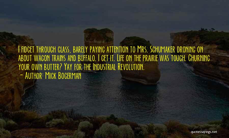 Mick Bogerman Quotes: I Fidget Through Class, Barely Paying Attention To Mrs. Schumaker Droning On About Wagon Trains And Buffalo. I Get It.