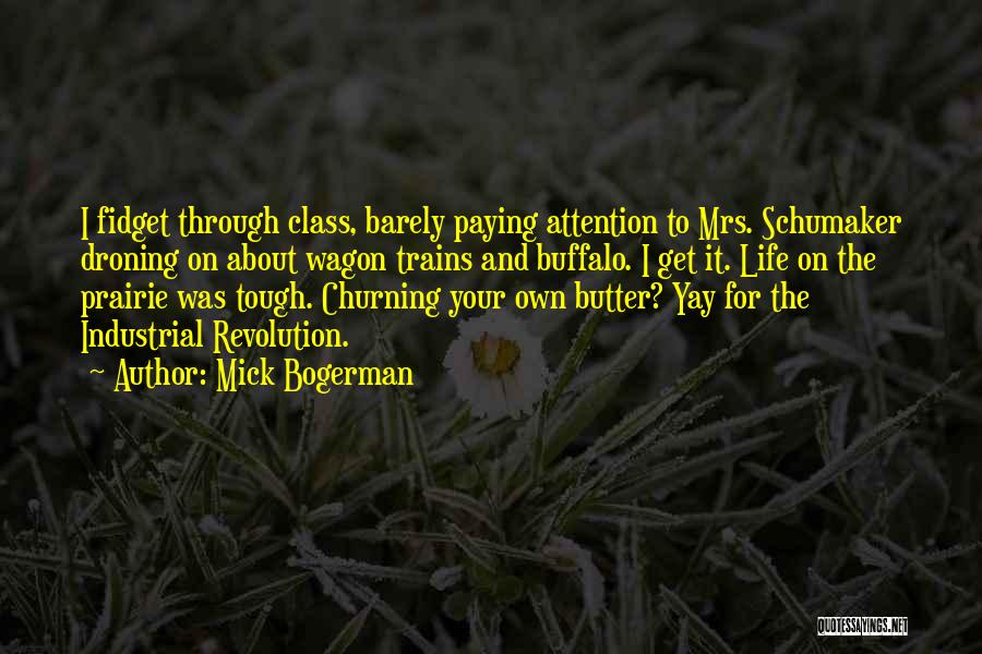 Mick Bogerman Quotes: I Fidget Through Class, Barely Paying Attention To Mrs. Schumaker Droning On About Wagon Trains And Buffalo. I Get It.