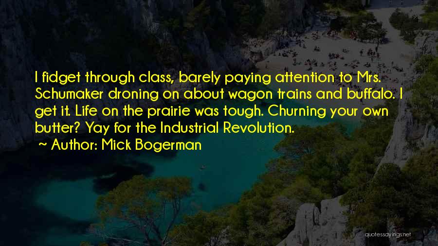 Mick Bogerman Quotes: I Fidget Through Class, Barely Paying Attention To Mrs. Schumaker Droning On About Wagon Trains And Buffalo. I Get It.