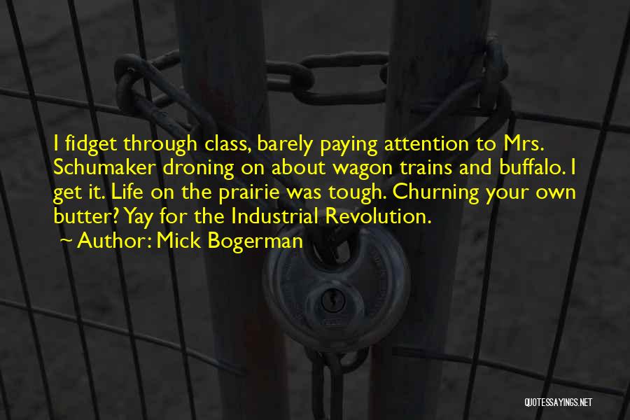 Mick Bogerman Quotes: I Fidget Through Class, Barely Paying Attention To Mrs. Schumaker Droning On About Wagon Trains And Buffalo. I Get It.