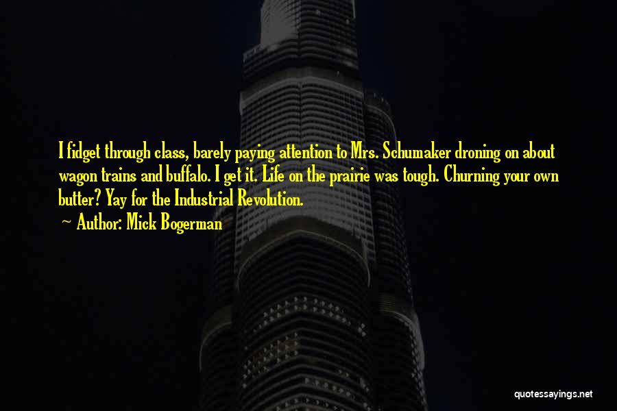 Mick Bogerman Quotes: I Fidget Through Class, Barely Paying Attention To Mrs. Schumaker Droning On About Wagon Trains And Buffalo. I Get It.