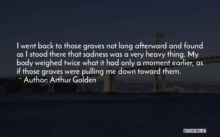 Arthur Golden Quotes: I Went Back To Those Graves Not Long Afterward And Found As I Stood There That Sadness Was A Very