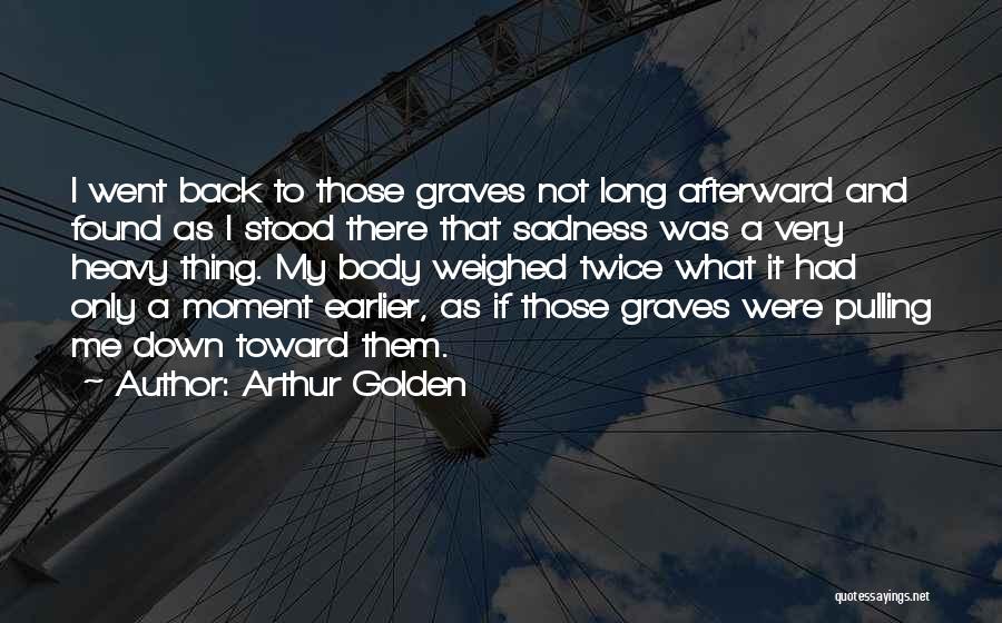 Arthur Golden Quotes: I Went Back To Those Graves Not Long Afterward And Found As I Stood There That Sadness Was A Very