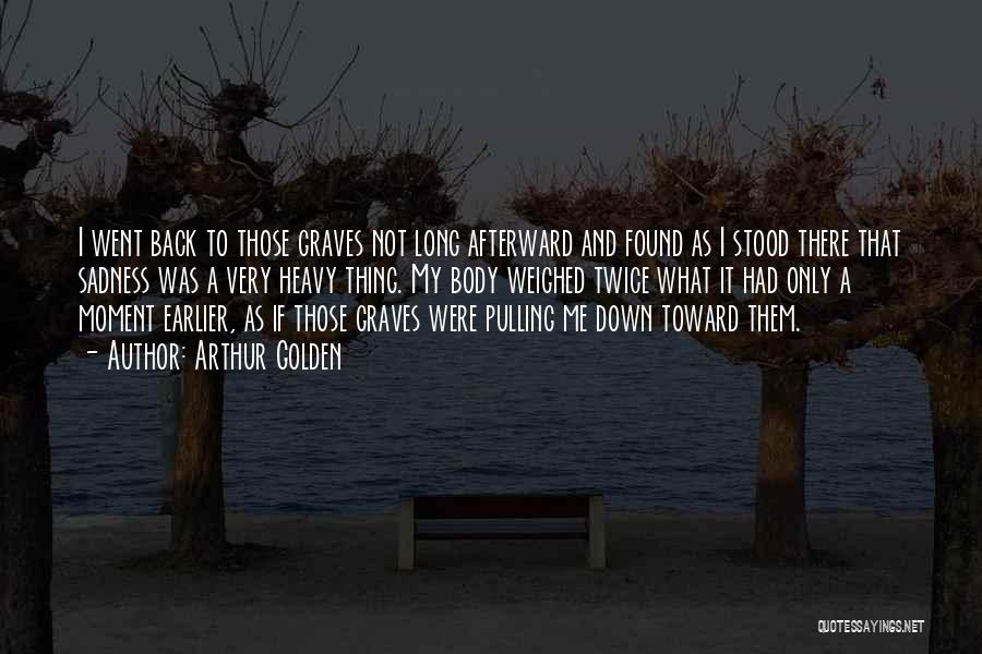 Arthur Golden Quotes: I Went Back To Those Graves Not Long Afterward And Found As I Stood There That Sadness Was A Very