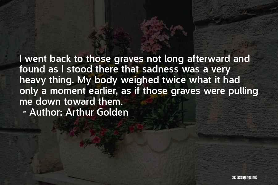 Arthur Golden Quotes: I Went Back To Those Graves Not Long Afterward And Found As I Stood There That Sadness Was A Very
