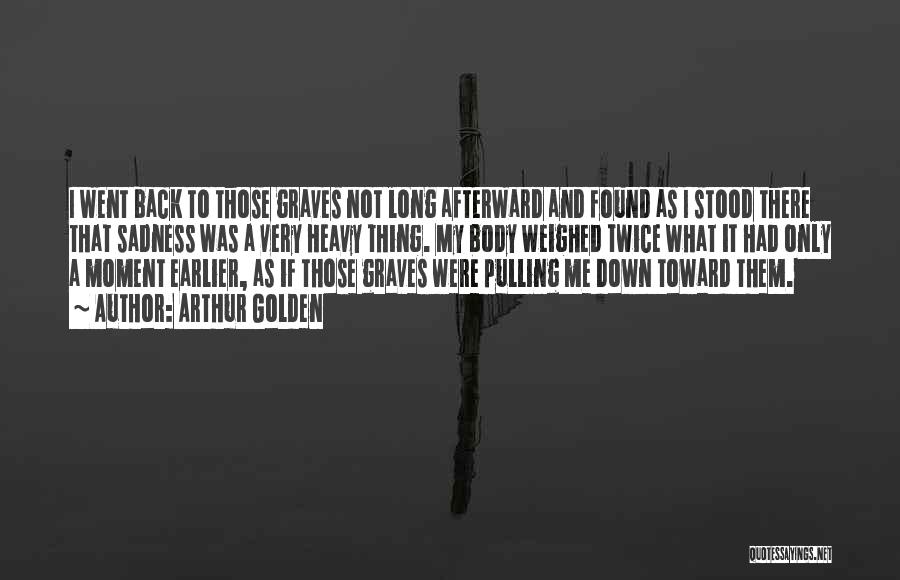 Arthur Golden Quotes: I Went Back To Those Graves Not Long Afterward And Found As I Stood There That Sadness Was A Very