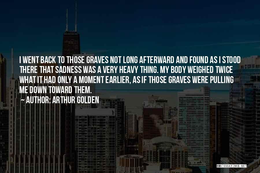 Arthur Golden Quotes: I Went Back To Those Graves Not Long Afterward And Found As I Stood There That Sadness Was A Very
