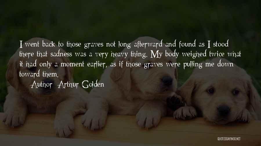 Arthur Golden Quotes: I Went Back To Those Graves Not Long Afterward And Found As I Stood There That Sadness Was A Very