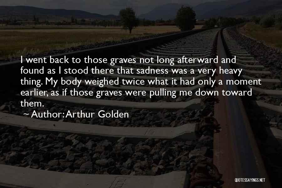 Arthur Golden Quotes: I Went Back To Those Graves Not Long Afterward And Found As I Stood There That Sadness Was A Very