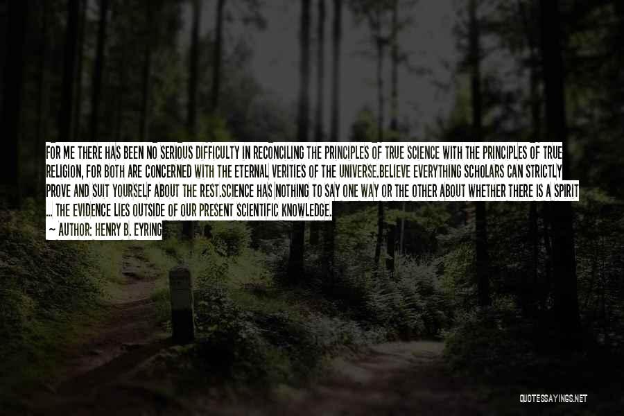 Henry B. Eyring Quotes: For Me There Has Been No Serious Difficulty In Reconciling The Principles Of True Science With The Principles Of True