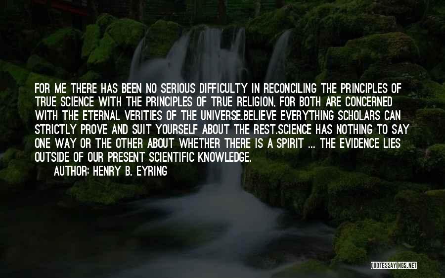 Henry B. Eyring Quotes: For Me There Has Been No Serious Difficulty In Reconciling The Principles Of True Science With The Principles Of True