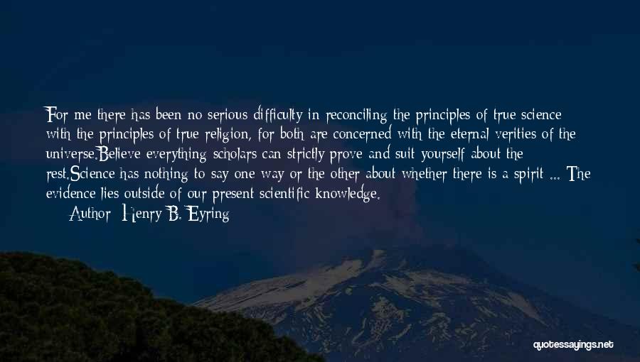 Henry B. Eyring Quotes: For Me There Has Been No Serious Difficulty In Reconciling The Principles Of True Science With The Principles Of True