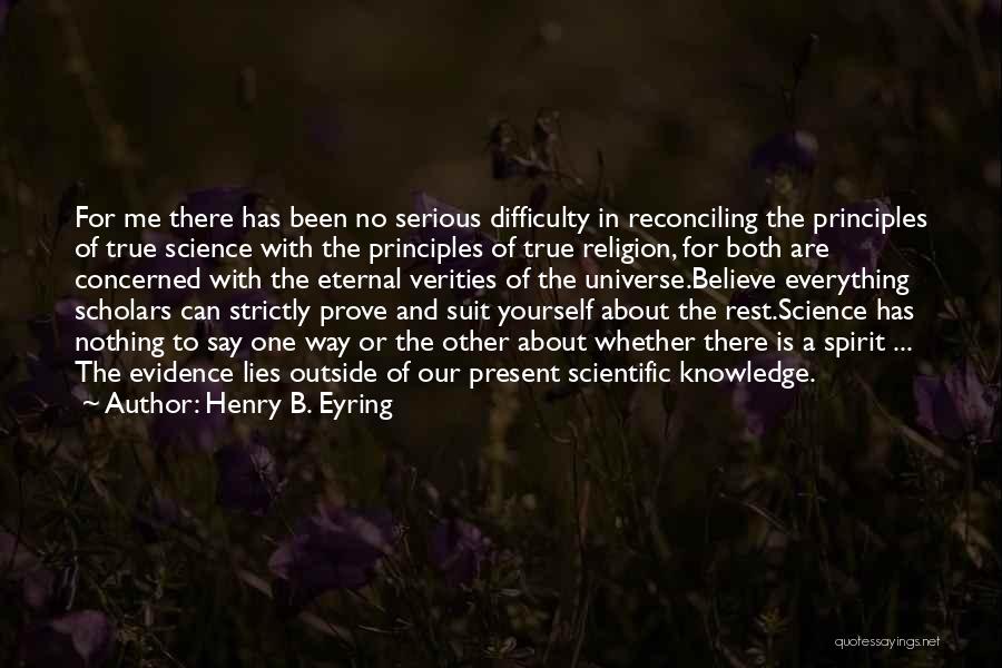 Henry B. Eyring Quotes: For Me There Has Been No Serious Difficulty In Reconciling The Principles Of True Science With The Principles Of True