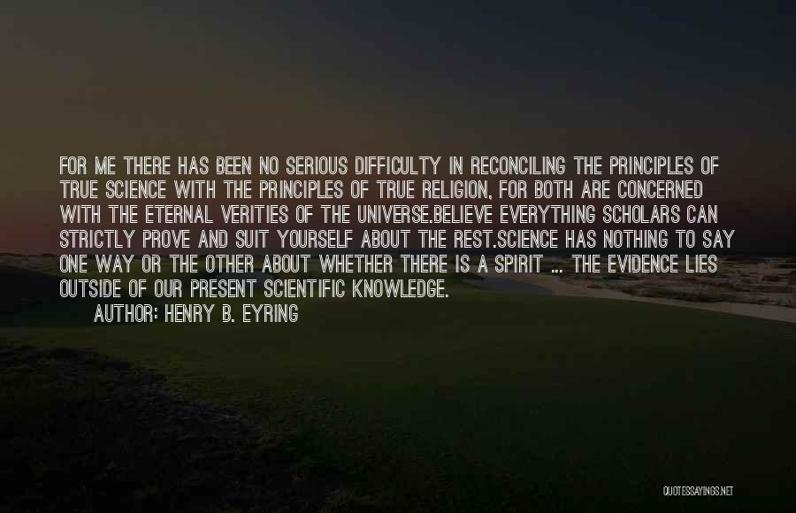 Henry B. Eyring Quotes: For Me There Has Been No Serious Difficulty In Reconciling The Principles Of True Science With The Principles Of True