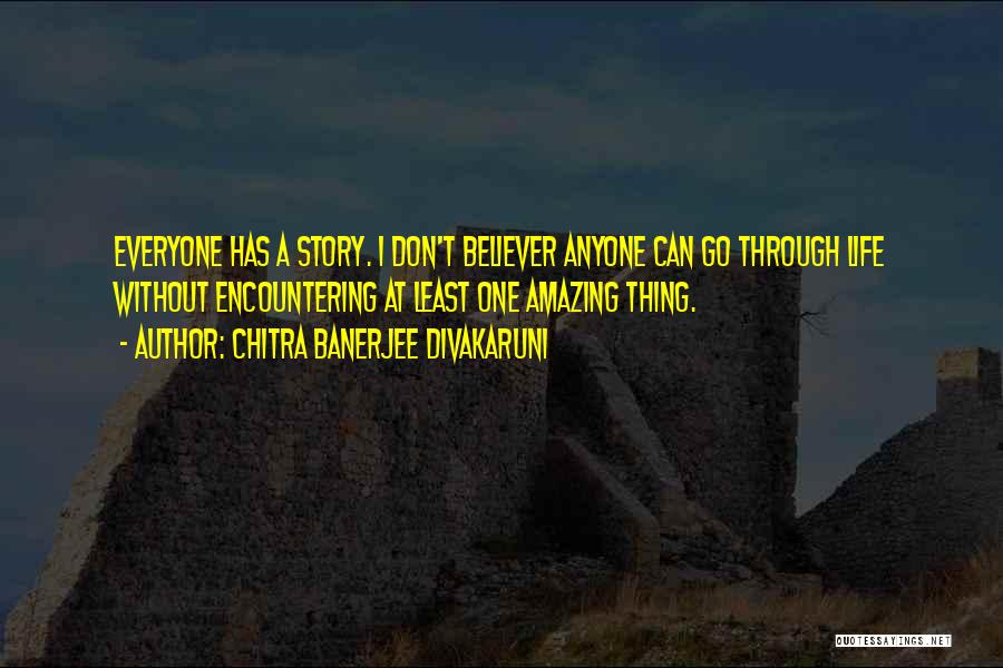 Chitra Banerjee Divakaruni Quotes: Everyone Has A Story. I Don't Believer Anyone Can Go Through Life Without Encountering At Least One Amazing Thing.