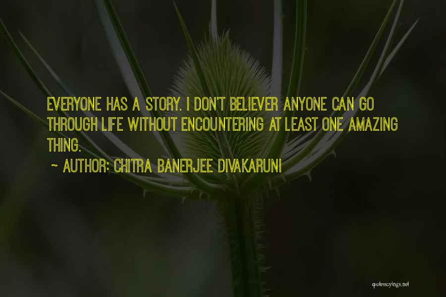 Chitra Banerjee Divakaruni Quotes: Everyone Has A Story. I Don't Believer Anyone Can Go Through Life Without Encountering At Least One Amazing Thing.