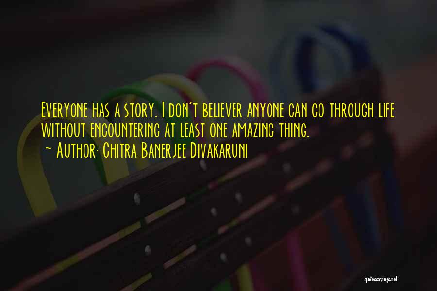 Chitra Banerjee Divakaruni Quotes: Everyone Has A Story. I Don't Believer Anyone Can Go Through Life Without Encountering At Least One Amazing Thing.