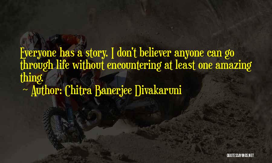 Chitra Banerjee Divakaruni Quotes: Everyone Has A Story. I Don't Believer Anyone Can Go Through Life Without Encountering At Least One Amazing Thing.