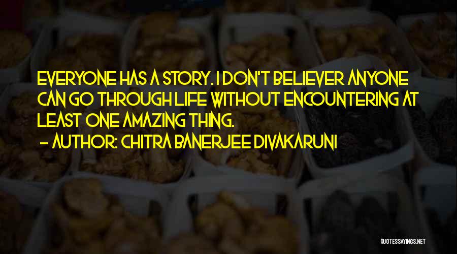 Chitra Banerjee Divakaruni Quotes: Everyone Has A Story. I Don't Believer Anyone Can Go Through Life Without Encountering At Least One Amazing Thing.