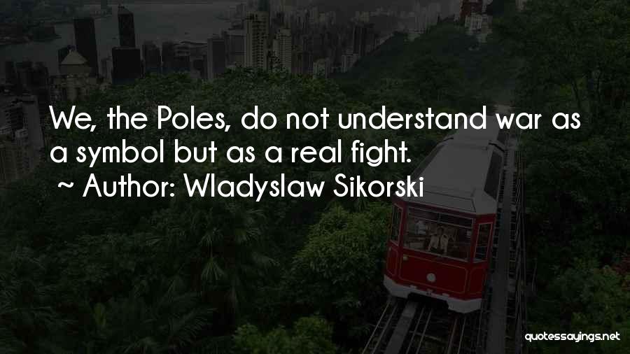 Wladyslaw Sikorski Quotes: We, The Poles, Do Not Understand War As A Symbol But As A Real Fight.