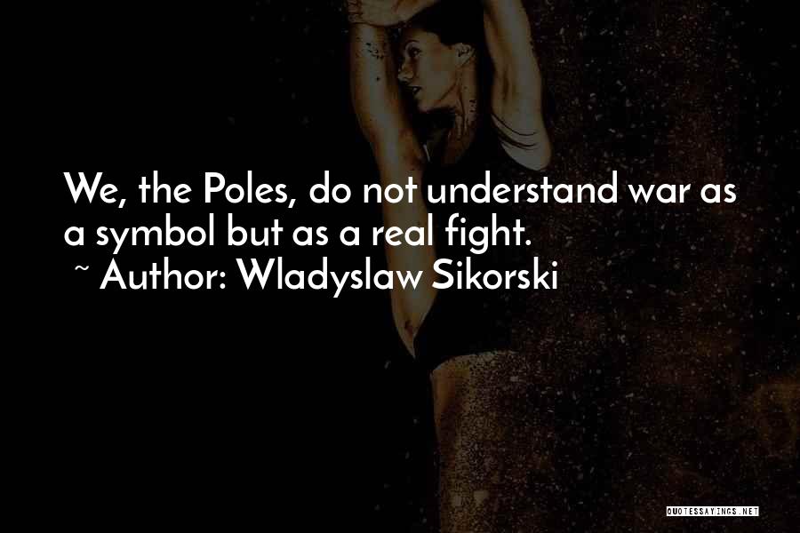 Wladyslaw Sikorski Quotes: We, The Poles, Do Not Understand War As A Symbol But As A Real Fight.