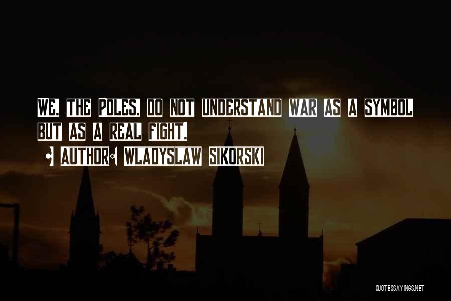 Wladyslaw Sikorski Quotes: We, The Poles, Do Not Understand War As A Symbol But As A Real Fight.