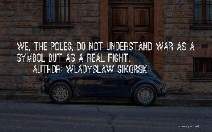 Wladyslaw Sikorski Quotes: We, The Poles, Do Not Understand War As A Symbol But As A Real Fight.