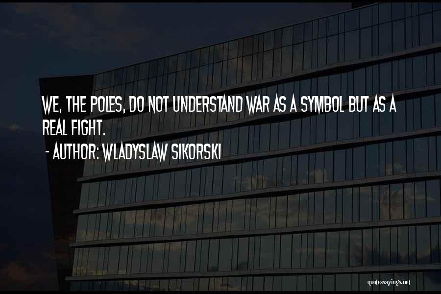 Wladyslaw Sikorski Quotes: We, The Poles, Do Not Understand War As A Symbol But As A Real Fight.