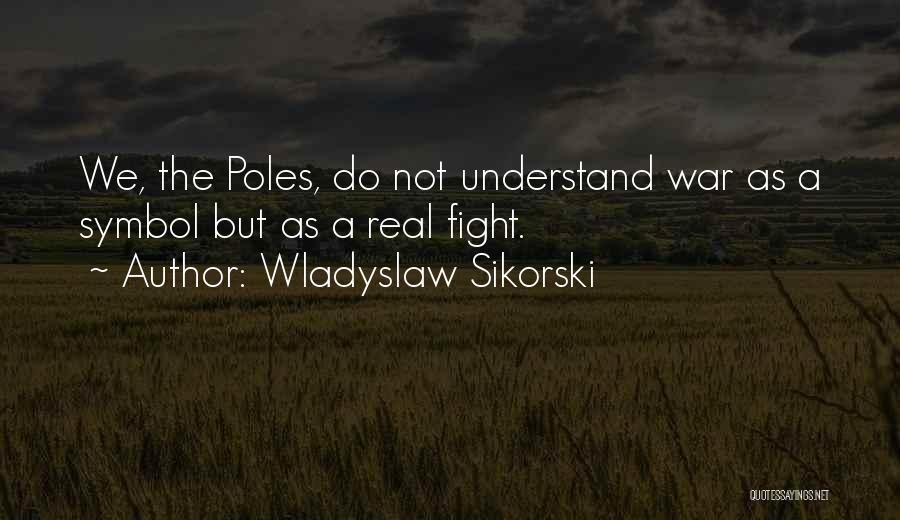 Wladyslaw Sikorski Quotes: We, The Poles, Do Not Understand War As A Symbol But As A Real Fight.