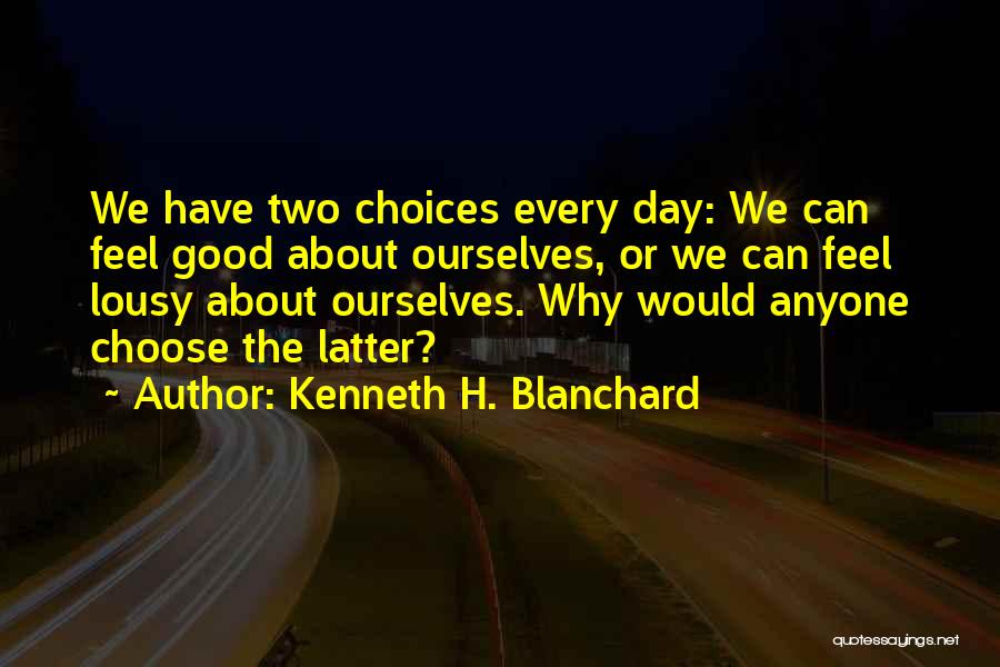 Kenneth H. Blanchard Quotes: We Have Two Choices Every Day: We Can Feel Good About Ourselves, Or We Can Feel Lousy About Ourselves. Why