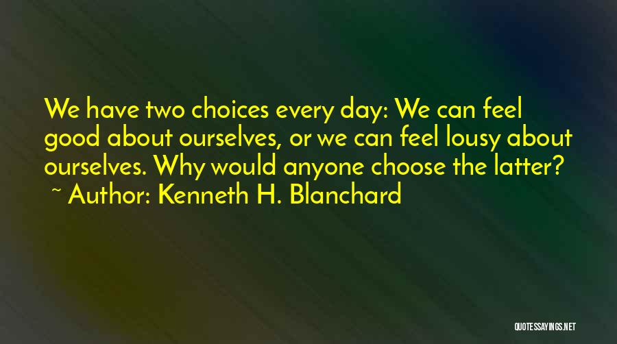 Kenneth H. Blanchard Quotes: We Have Two Choices Every Day: We Can Feel Good About Ourselves, Or We Can Feel Lousy About Ourselves. Why