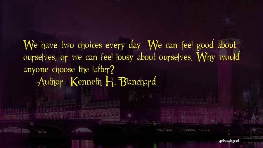 Kenneth H. Blanchard Quotes: We Have Two Choices Every Day: We Can Feel Good About Ourselves, Or We Can Feel Lousy About Ourselves. Why