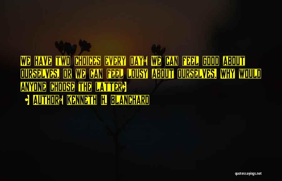 Kenneth H. Blanchard Quotes: We Have Two Choices Every Day: We Can Feel Good About Ourselves, Or We Can Feel Lousy About Ourselves. Why