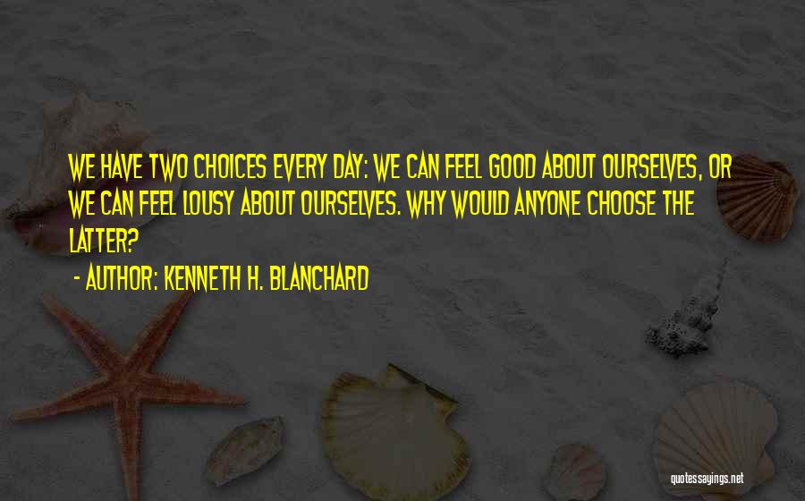 Kenneth H. Blanchard Quotes: We Have Two Choices Every Day: We Can Feel Good About Ourselves, Or We Can Feel Lousy About Ourselves. Why