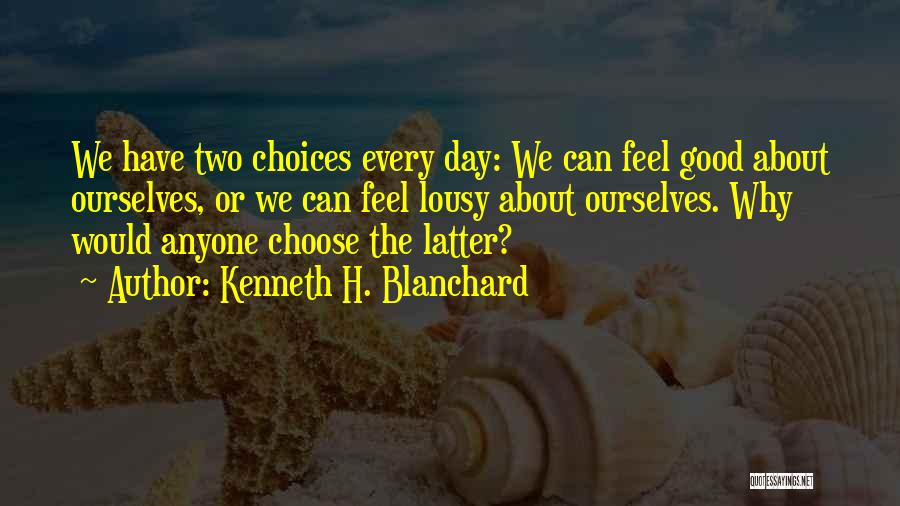 Kenneth H. Blanchard Quotes: We Have Two Choices Every Day: We Can Feel Good About Ourselves, Or We Can Feel Lousy About Ourselves. Why