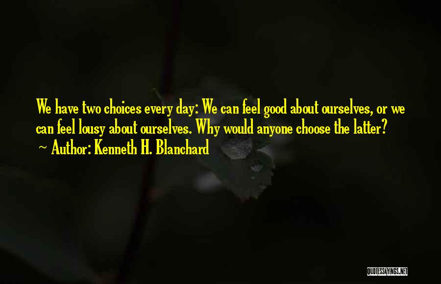 Kenneth H. Blanchard Quotes: We Have Two Choices Every Day: We Can Feel Good About Ourselves, Or We Can Feel Lousy About Ourselves. Why
