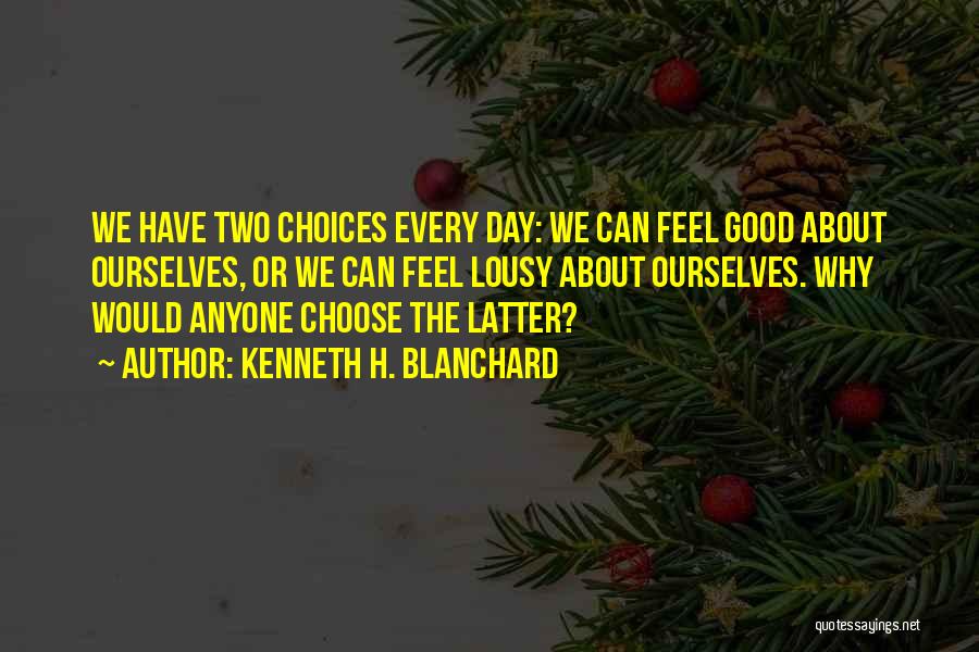 Kenneth H. Blanchard Quotes: We Have Two Choices Every Day: We Can Feel Good About Ourselves, Or We Can Feel Lousy About Ourselves. Why