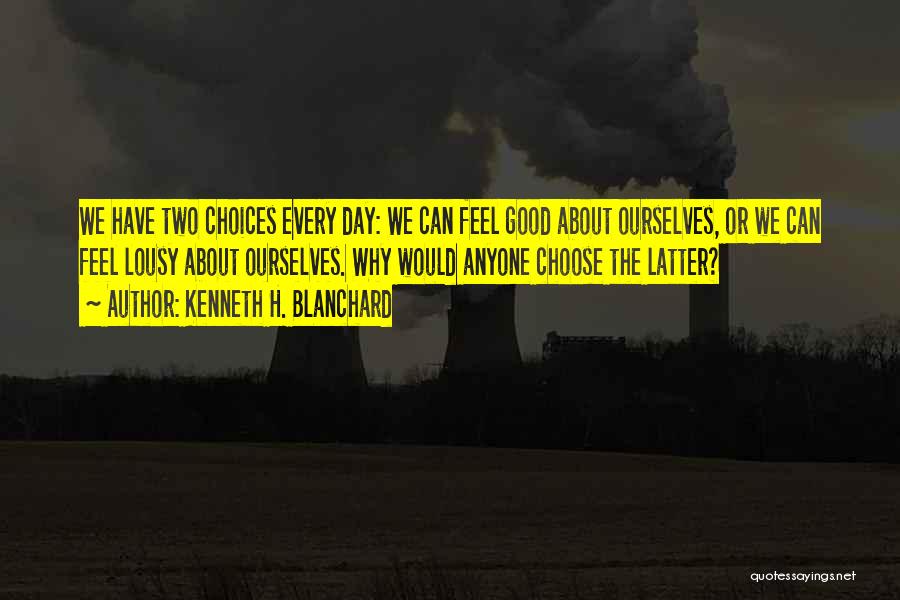 Kenneth H. Blanchard Quotes: We Have Two Choices Every Day: We Can Feel Good About Ourselves, Or We Can Feel Lousy About Ourselves. Why