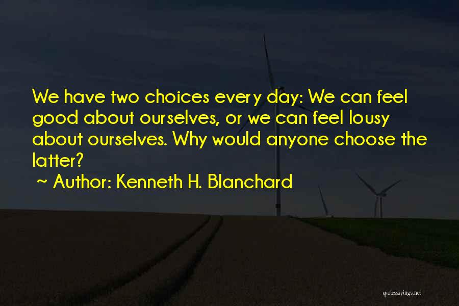 Kenneth H. Blanchard Quotes: We Have Two Choices Every Day: We Can Feel Good About Ourselves, Or We Can Feel Lousy About Ourselves. Why