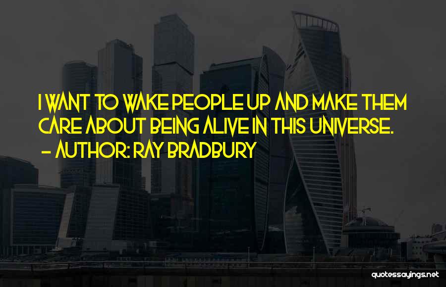 Ray Bradbury Quotes: I Want To Wake People Up And Make Them Care About Being Alive In This Universe.