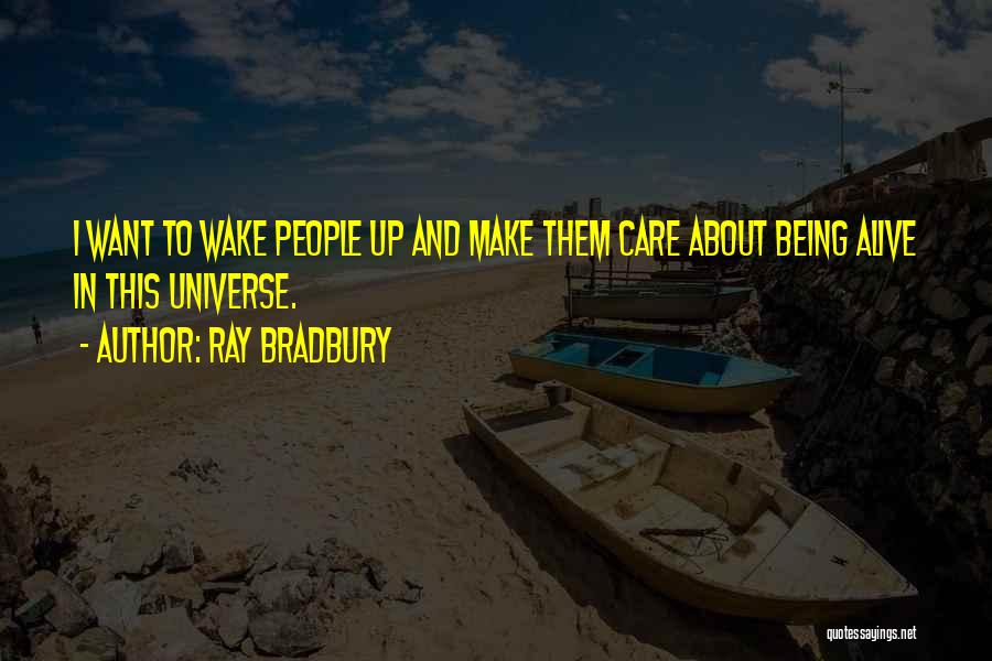 Ray Bradbury Quotes: I Want To Wake People Up And Make Them Care About Being Alive In This Universe.
