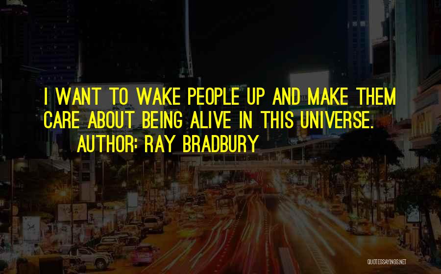 Ray Bradbury Quotes: I Want To Wake People Up And Make Them Care About Being Alive In This Universe.
