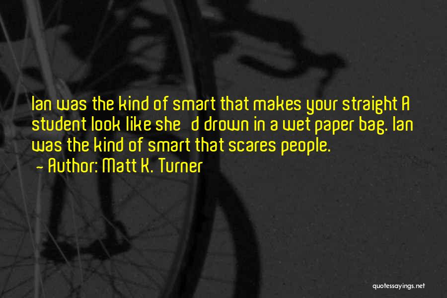 Matt K. Turner Quotes: Ian Was The Kind Of Smart That Makes Your Straight A Student Look Like She'd Drown In A Wet Paper