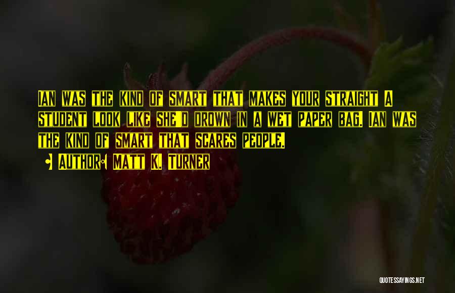 Matt K. Turner Quotes: Ian Was The Kind Of Smart That Makes Your Straight A Student Look Like She'd Drown In A Wet Paper