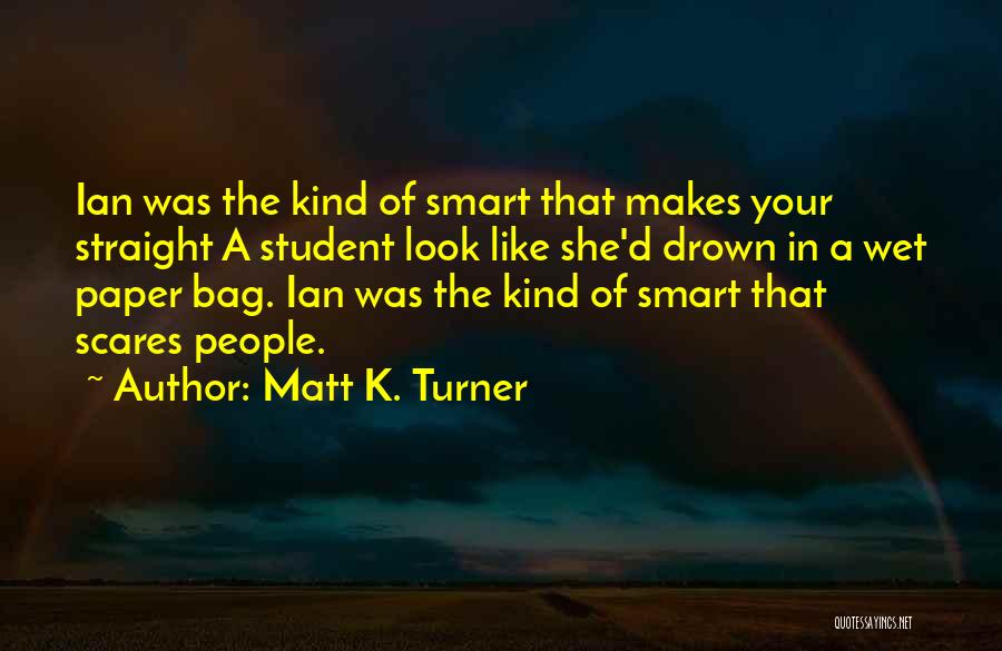 Matt K. Turner Quotes: Ian Was The Kind Of Smart That Makes Your Straight A Student Look Like She'd Drown In A Wet Paper