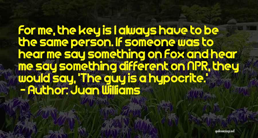 Juan Williams Quotes: For Me, The Key Is I Always Have To Be The Same Person. If Someone Was To Hear Me Say