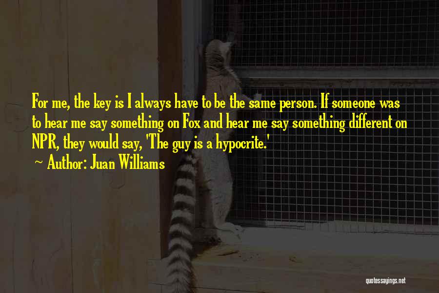 Juan Williams Quotes: For Me, The Key Is I Always Have To Be The Same Person. If Someone Was To Hear Me Say