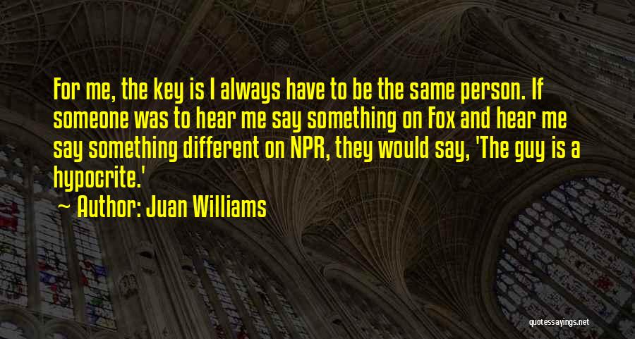 Juan Williams Quotes: For Me, The Key Is I Always Have To Be The Same Person. If Someone Was To Hear Me Say