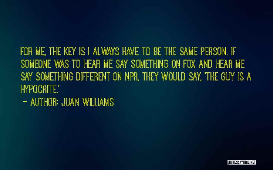Juan Williams Quotes: For Me, The Key Is I Always Have To Be The Same Person. If Someone Was To Hear Me Say