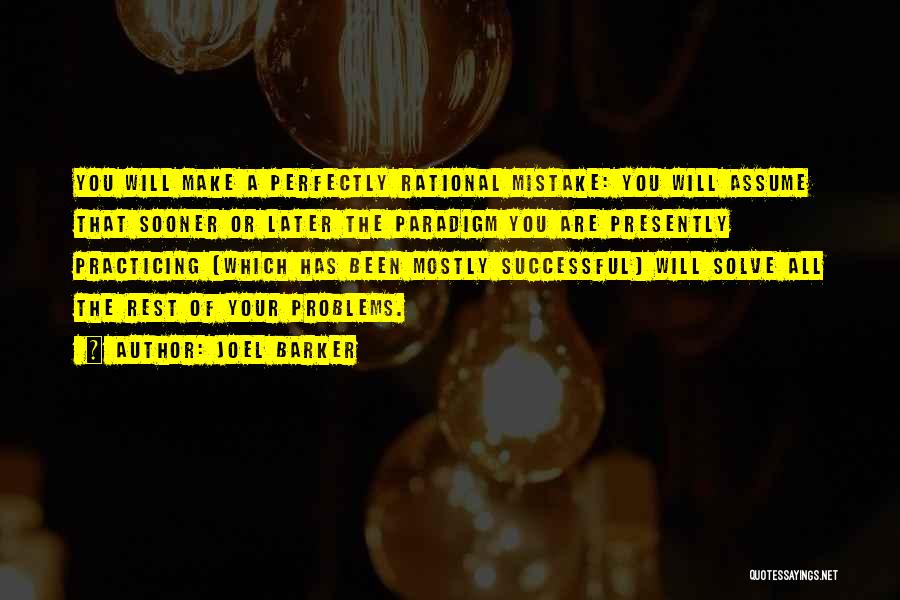 Joel Barker Quotes: You Will Make A Perfectly Rational Mistake: You Will Assume That Sooner Or Later The Paradigm You Are Presently Practicing